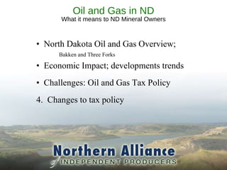 Oil and Gas in ND What it means to ND Mineral Owners North Dakota Oil and Gas Overview;  Bakken and Three Forks Economic Impact; developments trends Challenges: Oil and Gas Tax Policy 4.  Changes to tax policy 