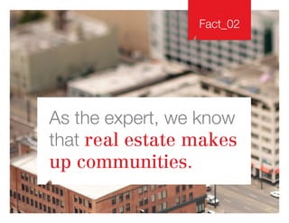 Fact_02
As the expert, we know
that real estate makes
up communities.
 