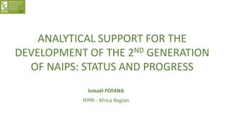 ANALYTICAL SUPPORT FOR THE
DEVELOPMENT OF THE 2ND GENERATION
OF NAIPS: STATUS AND PROGRESS
Ismaël FOFANA
IFPRI - Africa Region
1/17
 