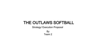 THE OUTLAWS SOFTBALL
Strategy/ Execution Proposal
By
Team 2
 