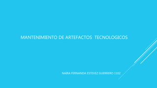 MANTENIMIENTO DE ARTEFACTOS TECNOLOGICOS
NAIRA FERNANDA ESTEVEZ GUERRERO 1102
 