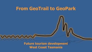 From GeoTrail to GeoPark
Future tourism development
West Coast Tasmania
 