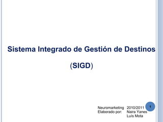 Sistema Integrado de Gestión de Destinos ( SIGD ) Neuromarketing 2010/2011 Elaborado por: Naira Yanes Luís Mota 