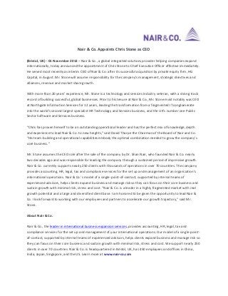 Nair & Co. Appoints Chris Stone as CEO
(Bristol, UK) - 01 November 2013 – Nair & Co., a global integrated solutions provider helping companies expand
internationally, today announced the appointment of Chris Stone to Chief Executive Officer effective immediately.
He served most recently as interim CEO of Nair & Co. after its successful acquisition by private equity firm, HG
Capital, in August. Mr. Stone will assume responsibility for the company’s management, strategic directives and
alliances, revenue and market share growth.
With more than 20 years’ experience, Mr. Stone is a technology and services industry veteran, with a strong track
record of building successful, global businesses. Prior to his tenure at Nair & Co., Mr. Stone most notably was CEO
at Northgate Information Services for 12 years, leading the transformation from a fragmented IT conglomerate
into the world's second largest specialist HR Technology and Services business, and the UK's number one Public
Sector Software and Services business.
“Chris has proven himself to be an outstanding operational leader and has the perfect mix of knowledge, depth
and experience to lead Nair & Co. to new heights,” said David Thorpe the Chairman of the Board of Nair and Co.
“His team-building and operational capabilities embody the optimal combination needed to grow the company’s
core business.”
Mr. Stone assumes the CEO role after the sale of the company by Dr. Shan Nair, who founded Nair & Co. nearly
two decades ago and was responsible for leading the company through a sustained period of impressive growth.
Nair & Co. currently supports nearly 250 clients with thousands of operations in over 70 countries. The company
provides accounting, HR, legal, tax and compliance services for the set up and management of an organization’s
international operations. Nair & Co.’s model of a single-point-of-contact, supported by internal teams of
experienced advisors, helps clients expand business and manage risk so they can focus on their core business and
sustain growth with minimal risk, stress and cost. “Nair & Co. is a leader in a highly fragmented market with real
growth potential and a large and diversified client base. I am honored to be given the opportunity to lead Nair &
Co. I look forward to working with our employees and partners to accelerate our growth trajectory," said Mr.
Stone.
About Nair & Co.
Nair & Co., the leader in international business expansion services, provides accounting, HR, legal, tax and
compliance services for the set up and management of your international operations. Our model of a single-pointof-contact, supported by internal teams of experienced advisors, helps clients expand business and manage risk so
they can focus on their core business and sustain growth with minimal risk, stress and cost. We support nearly 250
clients in over 70 countries. Nair & Co. is headquartered in Bristol, UK, has 450 employees and offices in China,
India, Japan, Singapore, and the US. Learn more at www.nair-co.com

 