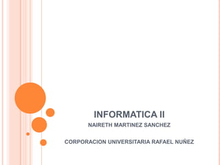 INFORMATICA II
      NAIRETH MARTINEZ SANCHEZ


CORPORACION UNIVERSITARIA RAFAEL NUÑEZ
 