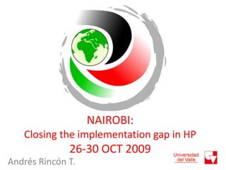 NAIROBI:
   Closing the implementation gap in HP
              26-30 OCT 2009
Andrés Rincón T.
 