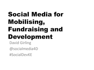 Social Media for
Mobilising,
Fundraising and
Development
David Girling
@socialmedia4D
#SocialDevKE
 