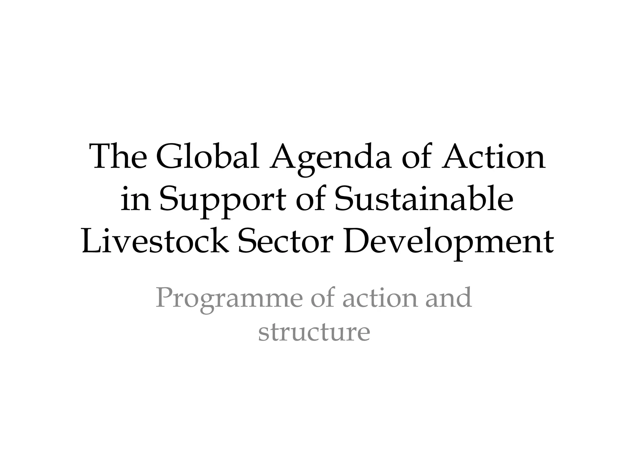 The Global Agenda of Action
  in Support of Sustainable
Livestock Sector Development
    Programme of action and
           structure
 