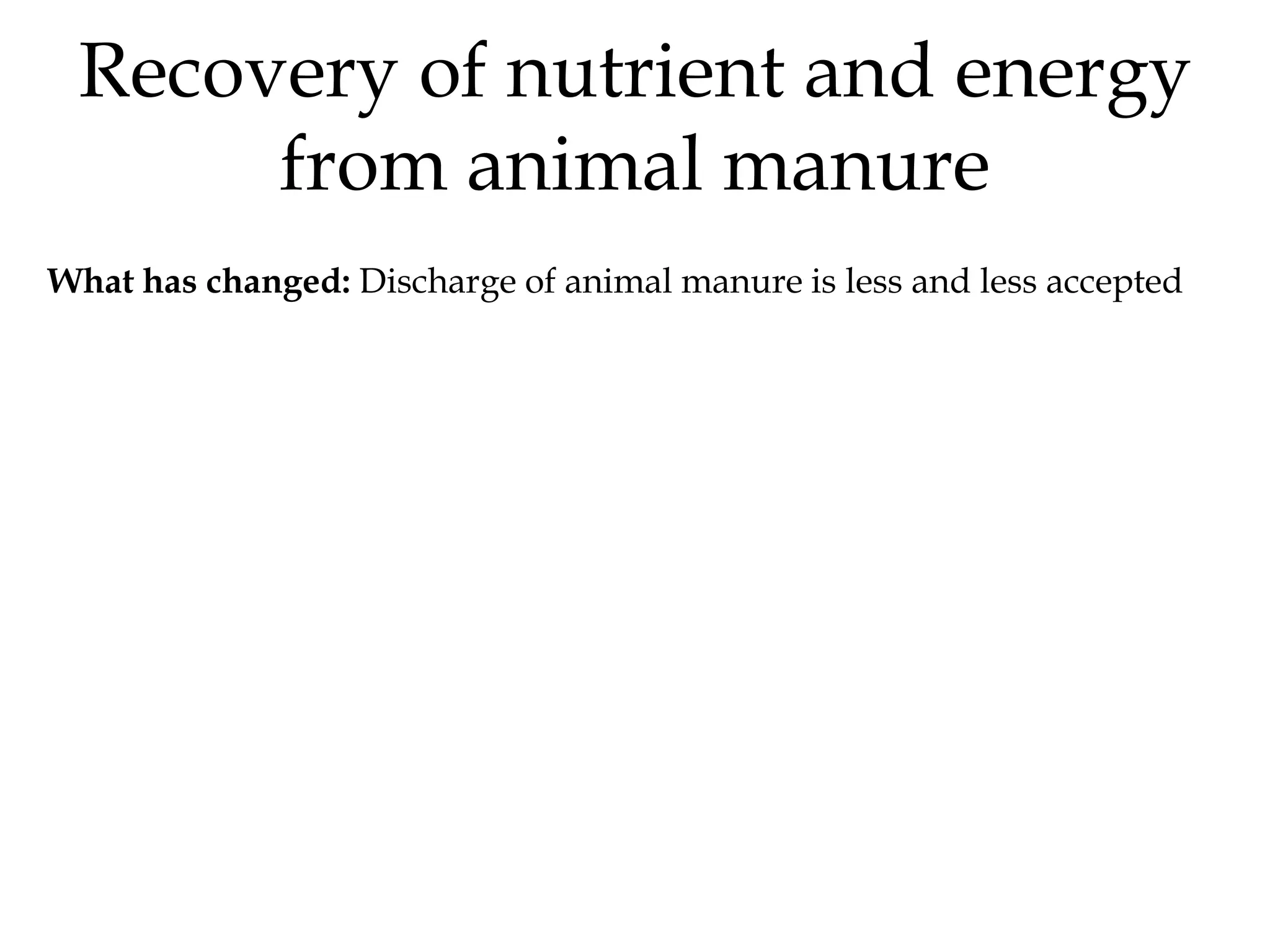 Recovery of nutrient and energy
      from animal manure
What has changed: Discharge of animal manure is less and less accepted
 