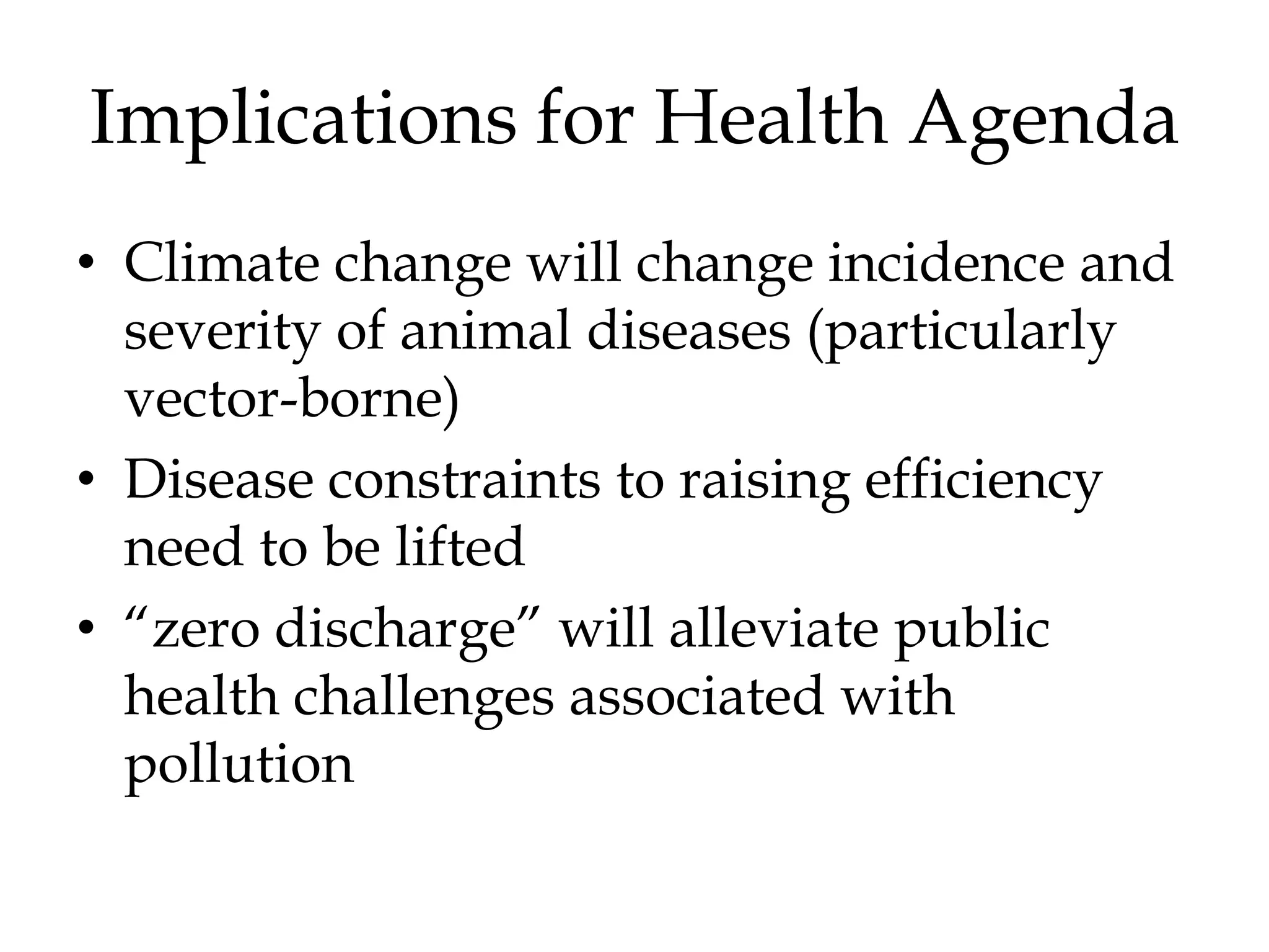 Implications for Health Agenda
• Climate change will change incidence and
  severity of animal diseases (particularly
  vector-borne)
• Disease constraints to raising efficiency
  need to be lifted
• “zero discharge” will alleviate public
  health challenges associated with
  pollution
 