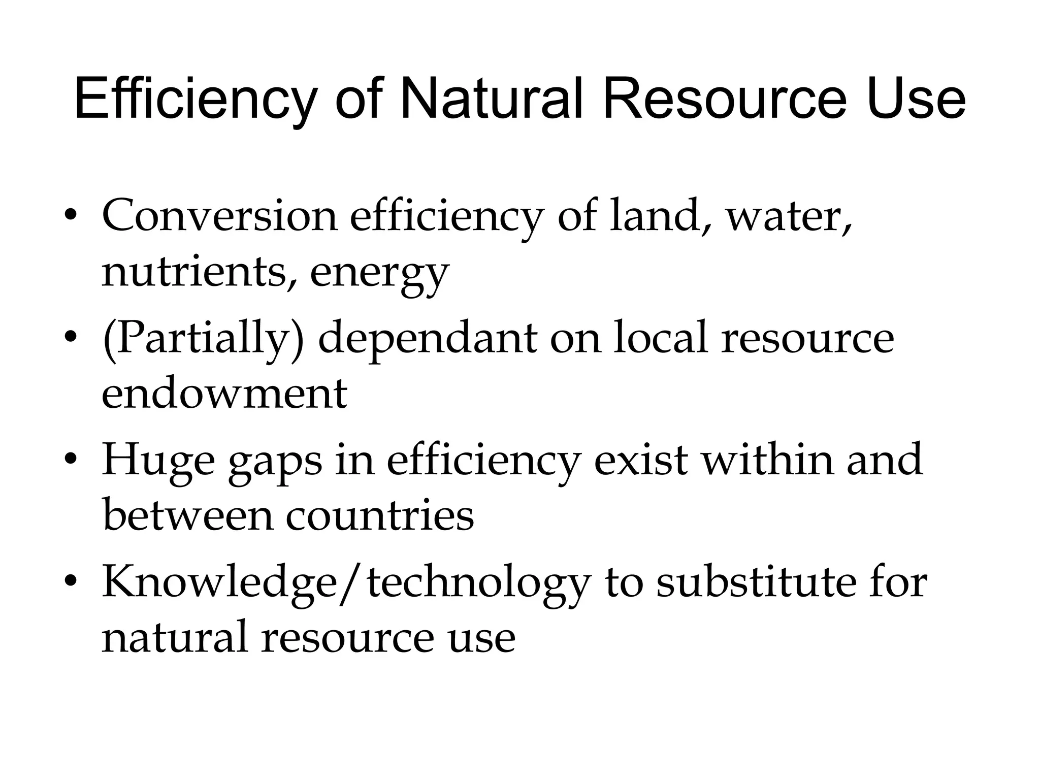 Efficiency of Natural Resource Use
• Conversion efficiency of land, water,
  nutrients, energy
• (Partially) dependant on local resource
  endowment
• Huge gaps in efficiency exist within and
  between countries
• Knowledge/technology to substitute for
  natural resource use
 