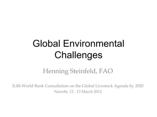 Global Environmental
              Challenges
               Henning Steinfeld, FAO

ILRI-World Bank Consultation on the Global Livestock Agenda by 2020
                     Nairobi, 12 - 13 March 2012
 