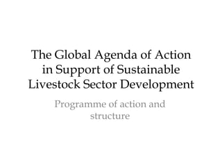 The Global Agenda of Action
  in Support of Sustainable
Livestock Sector Development
    Programme of action and
         ...