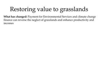 Restoring value to grasslands
What has changed: Payment for Environmental Services and climate change
finance can reverse the neglect of grasslands and enhance productivity and
incomes
 