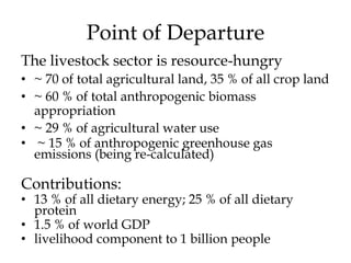 Point of Departure
The livestock sector is resource-hungry
• ~ 70 of total agricultural land, 35 % of all crop land
• ~ 60...