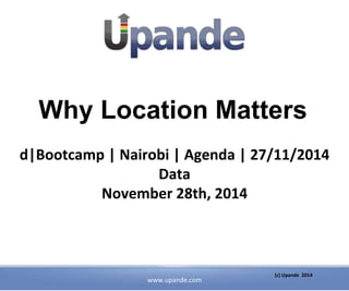 Why Location Matters 
d|Bootcamp | Nairobi | Agenda | 27/11/2014 
www.upande.com 
(c) Upande 2014 
Data 
November 28th, 2014 
 