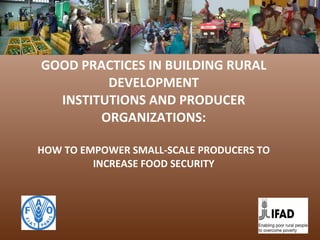 GOOD PRACTICES IN BUILDING RURAL DEVELOPMENT INSTITUTIONS AND PRODUCER ORGANIZATIONS: HOW TO EMPOWER SMALL-SCALE PRODUCERS TO INCREASE FOOD SECURITY 