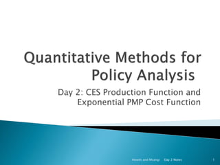 Day 2: CES Production Function and
Exponential PMP Cost Function
Day 2 NotesHowitt and Msangi 1
 