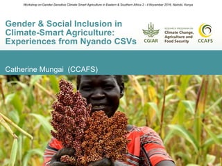 Catherine Mungai (CCAFS)
Gender & Social Inclusion in
Climate-Smart Agriculture:
Experiences from Nyando CSVs
Workshop on Gender-Sensitive Climate Smart Agriculture in Eastern & Southern Africa 2 - 4 November 2016, Nairobi, Kenya
 