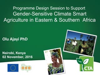 Olu Ajayi PhD
Nairobi, Kenya
02 November, 2016
Programme Design Session to Support
Gender-Sensitive Climate Smart
Agriculture in Eastern & Southern Africa
 