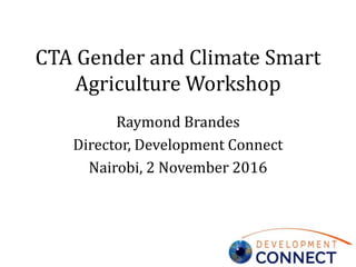 CTA Gender and Climate Smart
Agriculture Workshop
Raymond Brandes
Director, Development Connect
Nairobi, 2 November 2016
 