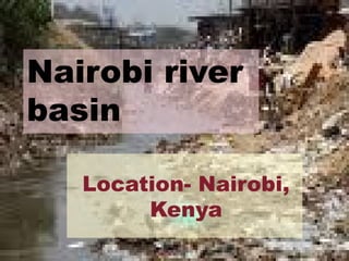 Nairobi river
basin
Location- Nairobi,
Kenya
 