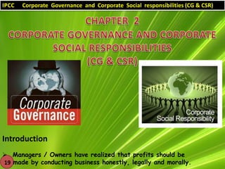 IPCC

Corporate Governance and Corporate Social responsibilities (CG & CSR)

Introduction
 Managers / Owners have realized that profits should be
19 made by conducting business honestly, legally and morally.

 
