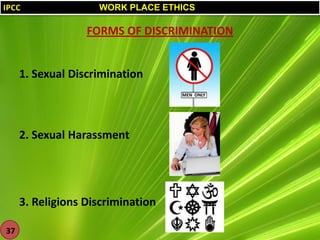 IPCC

WORK PLACE ETHICS

FORMS OF DISCRIMINATION
1. Sexual Discrimination

2. Sexual Harassment

3. Religions Discrimination
37

 