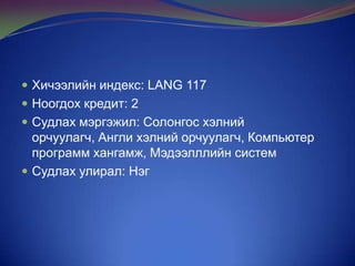  Хичээлийн индекс: LANG 117
 Ноогдох кредит: 2
 Судлах мэргэжил: Солонгос хэлний

орчуулагч, Англи хэлний орчуулагч, Компьютер
программ хангамж, Мэдээлллийн систем
 Судлах улирал: Нэг

 