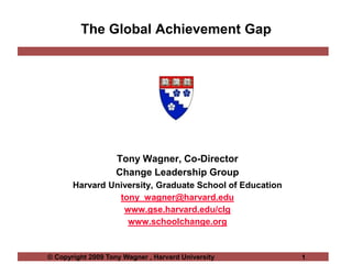 The Global Achievement Gap Tony Wagner, Co-Director Change Leadership Group  Harvard University, Graduate School of Education  tony_wagner@harvard.edu www.gse.harvard.edu/clg www.schoolchange.org 