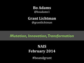 Bo Adams
@boadams1

Grant Lichtman
@grantlichtman

Mutation, Innovation,Transformation
NAIS
February 2014
#boandgrant

 