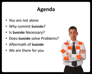 Agenda
• You are not alone
• Why commit Suicide?
• Is Suicide Necessary?
• Does Suicide solve Problems?
• Aftermath of Suicide
• We are there for you
 