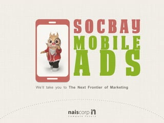 SOCBAY
                   MOBILE
                   ADS
We’ll take you to The Next Frontier of Marketing
 