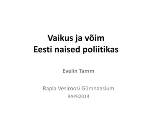 Vaikus ja võim
Eesti naised poliitikas
Evelin Tamm
Rapla Vesiroosi Gümnaasium
9APR2014
 
