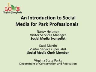 An Introduction to Social
Media for Park Professionals
             Nancy Heltman
        Visitor Services Manager
        Social Media Evangelist

              Staci Martin
       Visitor Services Specialist
      Social Media Choir Member

           Virginia State Parks
 Department of Conservation and Recreation
 