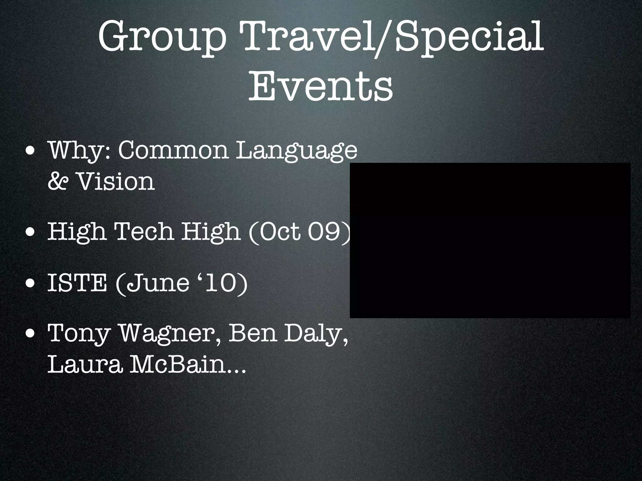 Group Travel/Special
           Events
• Why: Common Language
  & Vision
• High Tech High (Oct 09)
• ISTE (June ‘10)
• Tony Wagner, Ben Daly,
  Laura McBain...
 