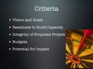 Criteria
• Vision and Goals
• Readiness to Build Capacity
• Integrity of Proposed Project
• Budgets
• Potential for Impact
 
