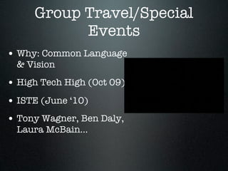 Group Travel/Special
           Events
• Why: Common Language
  & Vision
• High Tech High (Oct 09)
• ISTE (June ‘10)
• Tony Wagner, Ben Daly,
  Laura McBain...
 