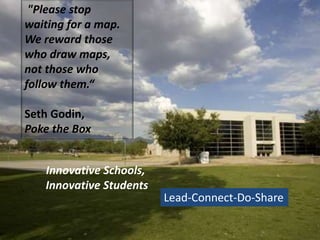 "Please stop
waiting for a map.
We reward those
who draw maps,
not those who
follow them.“

Seth Godin,
Poke the Box


   Innovative Schools,
   Innovative Students
                         Lead-Connect-Do-Share
 