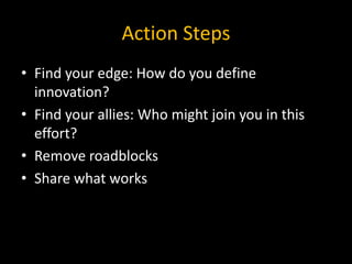 Action Steps
• Find your edge: How do you define
  innovation?
• Find your allies: Who might join you in this
  effort?
• Remove roadblocks
• Share what works
 