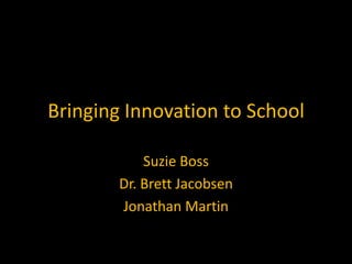 Bringing Innovation to School

            Suzie Boss
        Dr. Brett Jacobsen
        Jonathan Martin
 