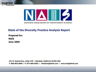 State of the Diversity Practice Analysis Report Prepared for: NAIS June 2009 411 N. Central Ave., Suite 270     Glendale, California 91203 USA T: 866-802-8095     F: 877-866-8301     info@insightlink.com     www.insightlink.com 