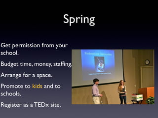 Spring
Get permission from your
school.
Budget time, money, staffing,
Arrange for a space.
Promote to kids and to
schools.
Register as a TEDx site.
 