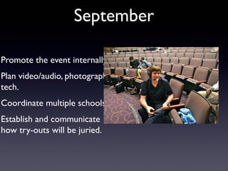 September

Promote the event internally.
Plan video/audio, photography,
tech.
Coordinate multiple schools.
Establish and communicate
how try-outs will be juried.
 
