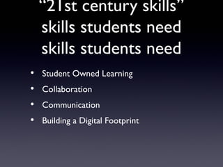 “21st century skills”
  skills students need
  skills students need
• Student Owned Learning
• Collaboration
• Communication
• Building a Digital Footprint
 