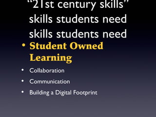 “21st century skills”
  skills students need
  skills students need
• Student Owned
  Learning
• Collaboration
• Communication
• Building a Digital Footprint
 