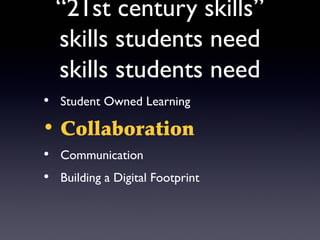 “21st century skills”
  skills students need
  skills students need
• Student Owned Learning

• Collaboration
• Communication
• Building a Digital Footprint
 