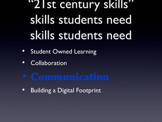 “21st century skills”
  skills students need
  skills students need
• Student Owned Learning
• Collaboration

• Communication
• Building a Digital Footprint
 