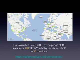 On November 19-21, 2011, over a period of 48
hours, over 100 TEDxYouthDay events were held
                 in 35 countries.

   http://tedxyouthday.ted.com/events/
 
