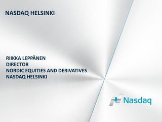 NASDAQ HELSINKI
RIIKKA LEPPÄNEN
DIRECTOR
NORDIC EQUITIES AND DERIVATIVES
NASDAQ HELSINKI
 
